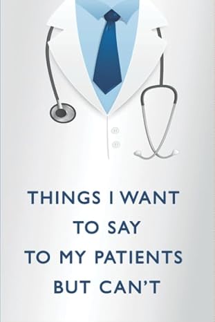 Things I Want To Say To My Patients But Can't: The Funniest Things Patients Say | Doctor Journal Notebook to collect Quotes Memories Stories of your ... Doctor Gift Funny Gift | Dad Grandpa