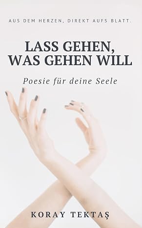 Lass gehen, was gehen will: Texte und Zitate von Koray Tektas (Poesie fur deine Seele) (German Edition)