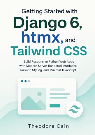 Getting Started with Django 6, htmx, and Tailwind CSS: Build Responsive Python Web Apps with Modern Server-Rendered Interfaces, Tailwind Styling, and Minimal JavaScript
