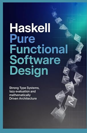 HASKELL PURE FUNCTIONAL SOFTWARE DESIGN: Strong type systems lazy evaluation and mathematically driven architecture