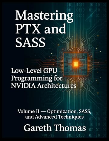 Mastering PTX and SASS: Volume II Optimization, SASS, and Advanced Techniques (Gpu Expert Engineering: Mastering Design, Programming, and Optimization)