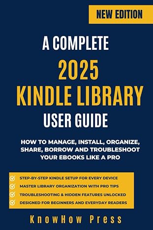 A COMPLETE 2025 KINDLE LIBRARY USER GUIDE: How to Manage, Install, Organize, Share, Borrow and Troubleshoot Your eBooks Like a Pro