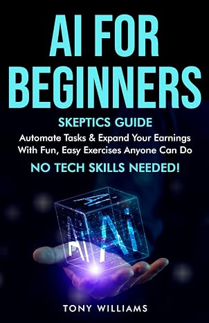 AI FOR BEGINNERS: Skeptics Guide Automate tasks streamline your life & expand your earnings with fun easy exercises anyone can do NO TECH SKILLS needed!