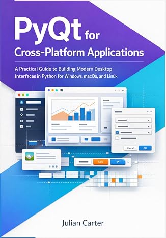 PyQt for Cross-Platform Applications: A Practical Guide to Building Modern Desktop Interfaces in Python for Windows, macOS, and Linux