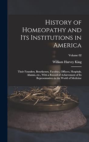 History of Homeopathy and its Institutions in America; Their Founders, Benefactors, Faculties, Officers, Hospitals, Alumni, etc., With a Record of ... in the World of Medicine; Volume 02