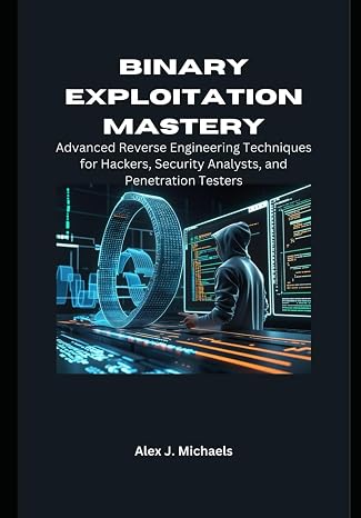 Binary Exploitation Mastery: Advanced Reverse Engineering Techniques for Hackers, Security Analysts, and Penetration Testers