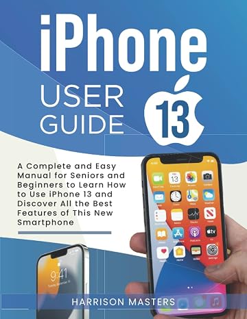 iphone 13 User Guide: A Complete and Easy Manual for Seniors and Beginners to Learn How to Use iPhone 13 and Discover All the Best Features of This New Smartphone