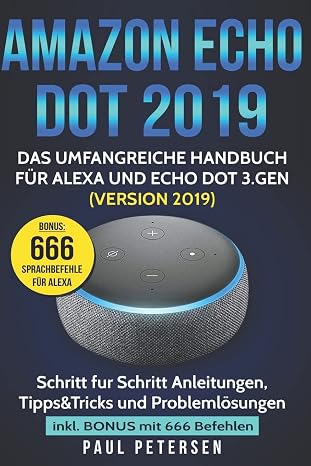 Amazon Echo Dot 2019: Das umfangreiche Handbuch für Alexa und Echo Dot 3.Gen. (Version 2019) - Schritt für Schritt Anleitungen, Tipps&Tricks und Problemlösungen inkl. Bonus mit 666 Befehlen