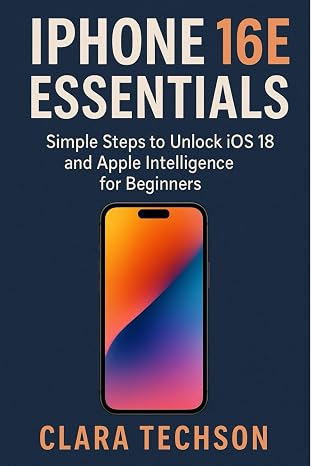 IPHONE 16E ESSENTIALS: Simple Steps To Unlock Ios 18 And Apple Intelligence For Beginners