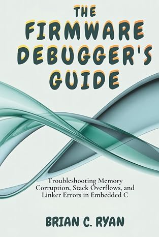 THE FIRMWARE DEBUGGER'S GUIDE: Troubleshooting Memory Corruption, Stack Overflows, and Linker Errors in Embedded C (THE EMBEDDED ARCHITECT SERIES)
