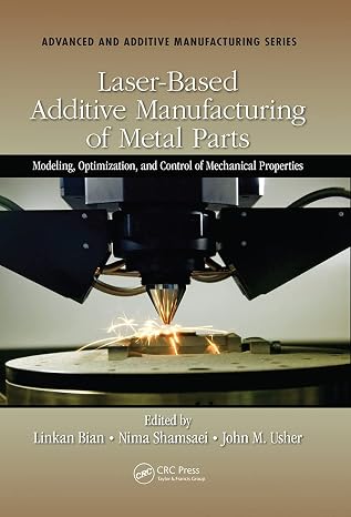 Laser-Based Additive Manufacturing of Metal Parts: Modeling, Optimization, and Control of Mechanical Properties (Advanced and Additive Manufacturing Series)
