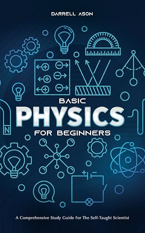 BASIC PHYSICS FOR BEGINNERS: A Comprehensive Study Guide and Activity Book for the Self-Taught Scientist