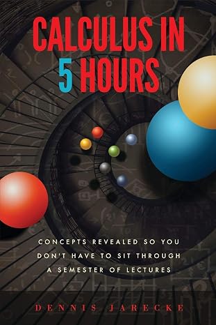 Calculus in 5 Hours: Concepts Revealed so You Don't Have to Sit Through a Semester of Lectures