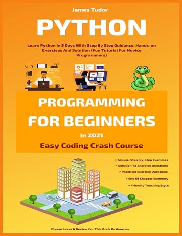 Python Programming For Beginners In 2021: Learn Python In 5 Days With Step By Step Guidance, Hands-on Exercises And Solution (Fun Tutorial For Novice Programmers)