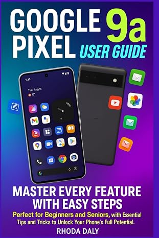 Google Pixel 9a User Guide: Master Every Feature with Easy Steps Perfect for Beginners and Seniors, with Essential Tips and Tricks to Unlock Your Phone's Full Potential