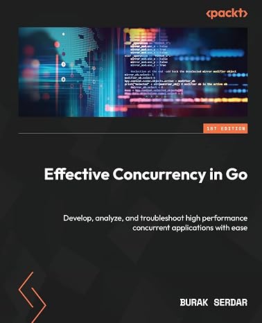 Effective Concurrency in Go: Develop, analyze, and troubleshoot high performance concurrent applications with ease