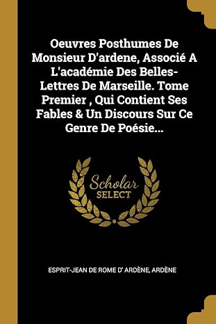 Oeuvres Posthumes De Monsieur D'ardene, Associe A L'academie Des Belles- Lettres De Marseille. Tome Premier, Qui Contient Ses Fables & Un Discours Sur Ce Genre De Poesie... (French Edition)