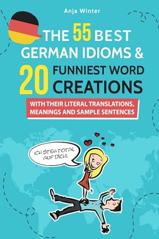 The 55 Best German Idioms & 20 Funniest Word Creations: With Their Meanings, Translations And Sample Sentences