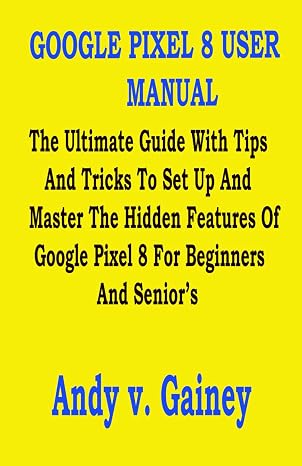 GOOGLE PIXEL 8 USER MANUAL: The Ultimate Guide With Tips And Tricks To Set Up And Master The Hidden Features Of Google Pixel 8 For Beginners And Senior’s