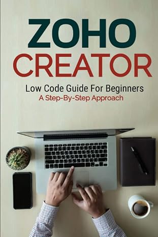 Zoho Creator Low Code Guide: For Beginners A Step-By-Step Approach (Low Code Guide Books (LCGB))