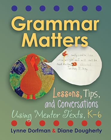 Grammar Matters: Lessons, Tips, Conversations Using Mentor Texts, K-6