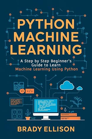 Python Machine Learning: A Step by Step Beginners Guide to Learn Machine Learning Using Python (Programming Languages for Beginners)