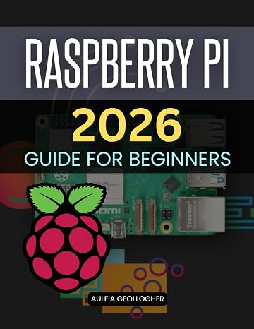 Raspberry Pi 2026 Guide for Beginners: A Step By Step Practical Journey To Learn Hardware Software Linux Skills And Creative Projects With A Small Powerful Computer For Absolute Beginners