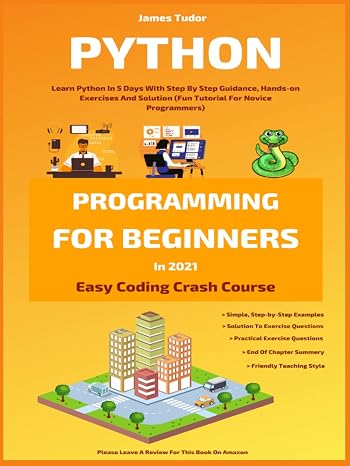 Python Programming For Beginners In 2021: Learn Python In 5 Days With Step By Step Guidance, Hands-on Exercises And Solution (Fun Tutorial For Novice Programmers) (Easy Coding Crash Course)