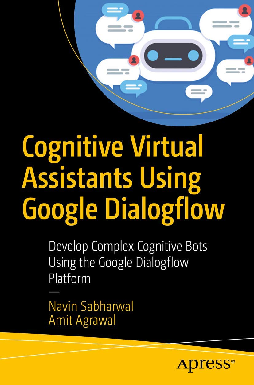 Cognitive Virtual Assistants Using Google Dialogflow: Develop Complex Cognitive Bots Using the Google Dialogflow Platform First Edition