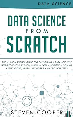 Data Science From Scratch: The #1 Data Science Guide For Everything A Data Scientist Needs To Know: Python, Linear Algebra, Statistics, Coding, Applications, Neural Networks, And Decision Trees