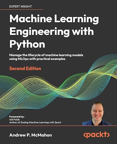 Machine Learning Engineering with Python: Manage the lifecycle of machine learning models using MLOps with practical examples