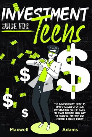 Investment Guide For Teens: The Comprehensive Guide To Money Management And Investing For College Early On, Start Building Your Way To Financial Freedom And Securing A Bright Future