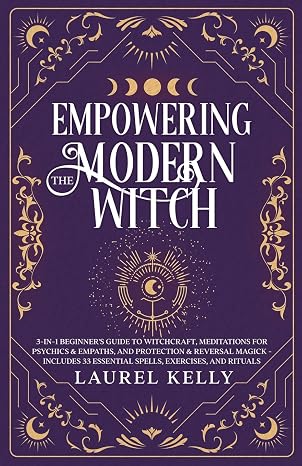 Empowering the Modern Witch: 3-in-1 Beginner's Guide to Witchcraft, Meditations for Psychics & Empaths, and Protection & Reversal Magick - Includes 33 Essential Spells, Exercises, and Rituals