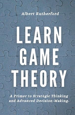 Learn Game Theory: A Primer to Strategic Thinking and Advanced Decision-Making. (Game Theory Series)