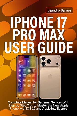 IPHONE 17 PRO MAX USER GUIDE: Complete Manual for Beginner Seniors With Step by Step Tips to Master the New Apple Phone with iOS 26 and Apple Intelligence