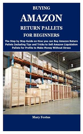 BUYING AMAZON RETURN PALLETS FOR BEGINNERS: The Complete Guide on How and Where to Buy Amazon Return Pallets and Proven Ways to Make Money Selling Amazon Liquidation Pallets