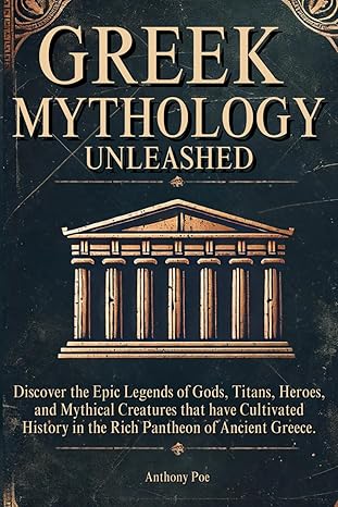 Greek Mythology Unleashed: Discover the Epic Legends of Gods, Titans, Heroes, and Mythical Creatures that have Cultivated History in the Rich Pantheon of Ancient Greece.