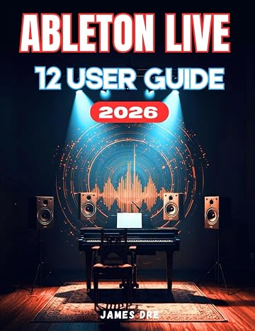 ABLETON LIVE 12 USER GUIDE: Ableton Made Easy: A Beginner's Step-by-Step Manual to Creating, Recording, and Mixing Music