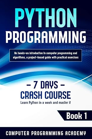 Python Programming: Learn Python in a Week and Master It. An Hands-On Introduction to Computer Programming and Algorithms, a Project-Based Guide with Practical Exercises (7 Days Crash Course, Book 1)