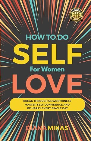 How To Do Self Love: Break through unworthiness, Master self-confidence and Be happy every single day. (Self Love Mastery)