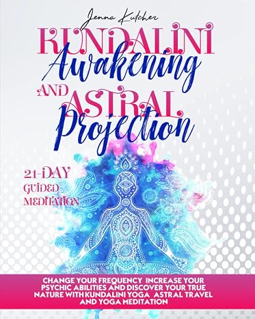 Kundalini Awakening And Astral Projection: Change your Frequency, Increase your Psychic Abilities and Discover your Self Image with Kundalini Yoga, Astral Travel and Yoga Meditation