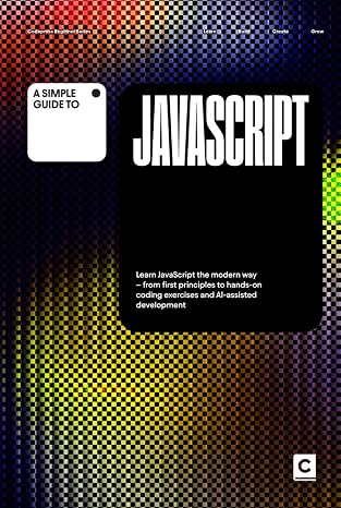 A Simple Guide to JavaScript: Learn JavaScript the modern way – from first principles to hands-on coding exercises and AI-assisted development (Simple ... & Development in an AI-Enabled World)