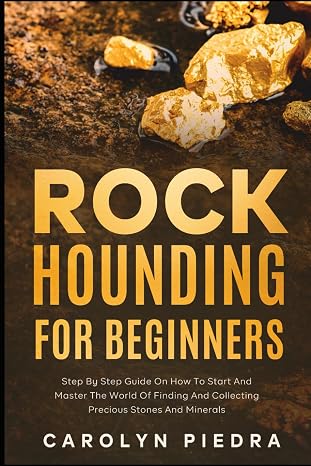 Rock Hounding for Beginners: Step by Step Guide on How to Start and Master the World of Finding and Collecting Precious Stones and Minerals