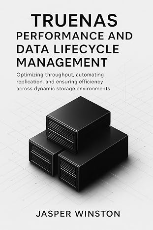 TrueNAS Performance and Data Lifecycle Management: Optimizing throughput, automating replication, and ensuring efficiency across dynamic storage environments... Infrastructure Design Series Book 2)