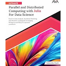 Ultimate Parallel and Distributed Computing with Julia For Data Science: Excel in Data Analysis, Statistical Modeling and Machine Learning by ... Programming Parallel Systems Path)