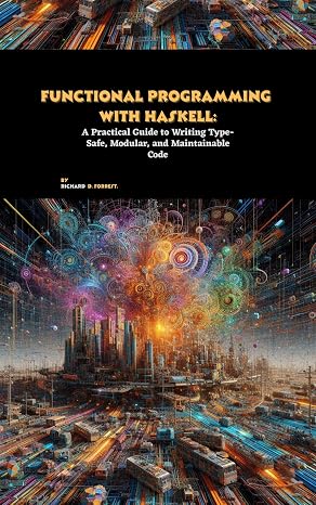 Functional Programming with Haskell: A Practical Guide to Writing Type-Safe, Modular, and Maintainable Code